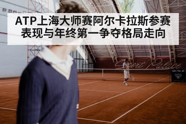 ATP上海大师赛阿尔卡拉斯参赛表现与年终第一争夺格局走向