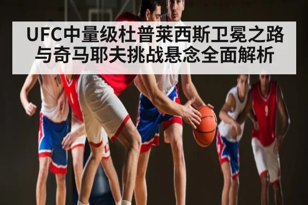 UFC中量级杜普莱西斯卫冕之路与奇马耶夫挑战悬念全面解析