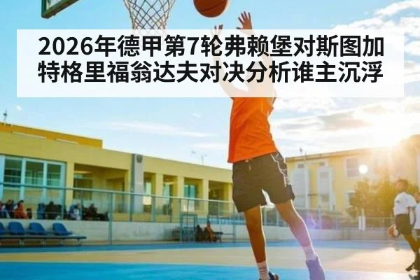 2026年德甲第7轮弗赖堡对斯图加特格里福翁达夫对决分析谁主沉浮