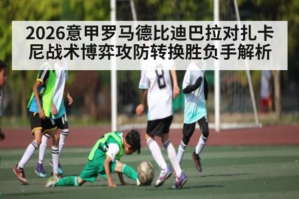 2026意甲罗马德比迪巴拉对扎卡尼战术博弈攻防转换胜负手解析